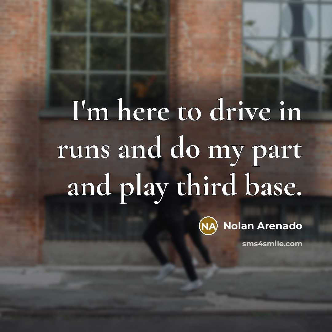“I'm here to drive in runs and do my part…” quote by Nolan Arenado