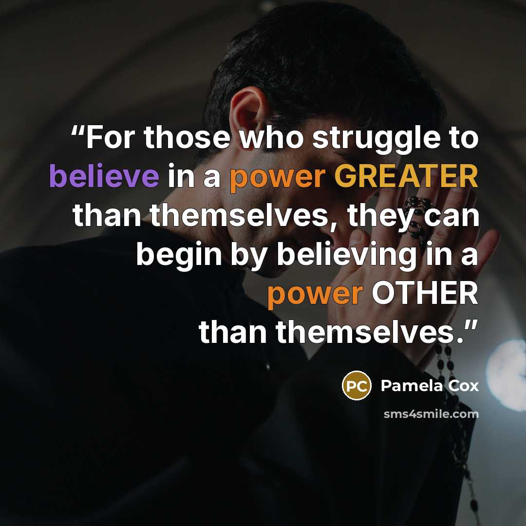 “For those who struggle to believe in a power GREATER than themselves, they can begin by believing in a power OTHER than themselves.” quote by Pamela Cox
