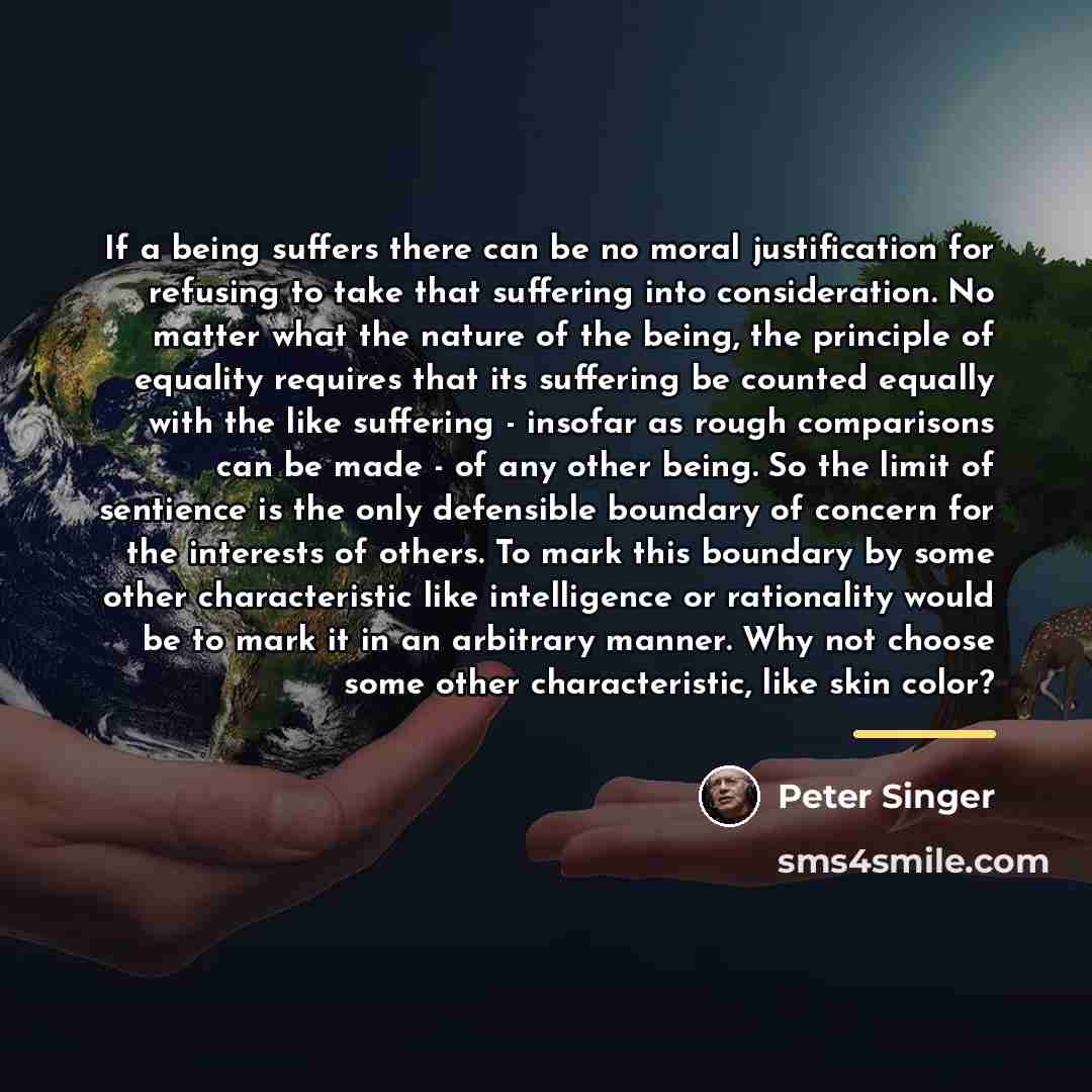 “If a being suffers there can be no moral justification…” quote by Peter Singer