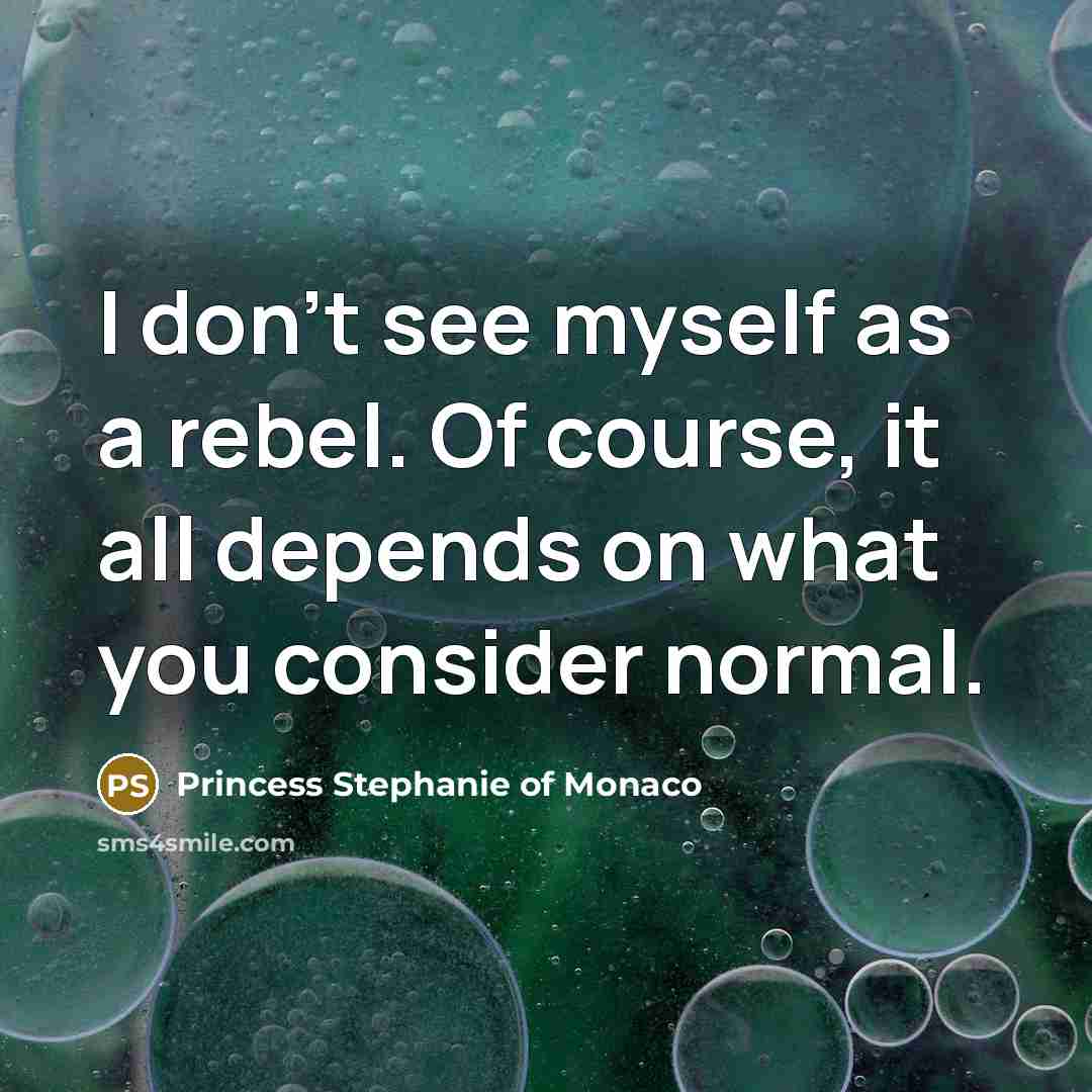 “I don't see myself as a rebel. Of course, it all depends on what you consider normal.” quote by Princess Stephanie of Monaco