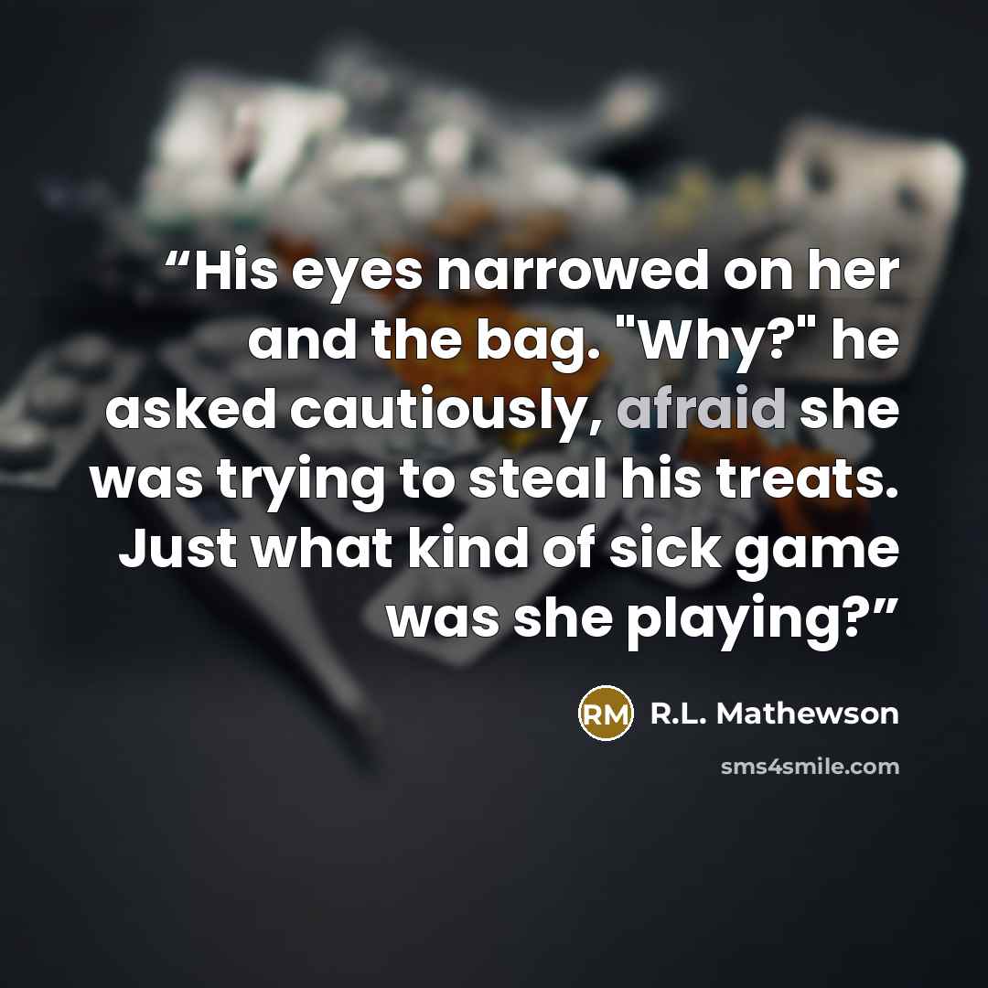 “His eyes narrowed on her and the bag. "Why?" he asked cautiously, afraid she was trying to steal his treats. Just what kind of sick game was she playing?” quote by R.L. Mathewson
