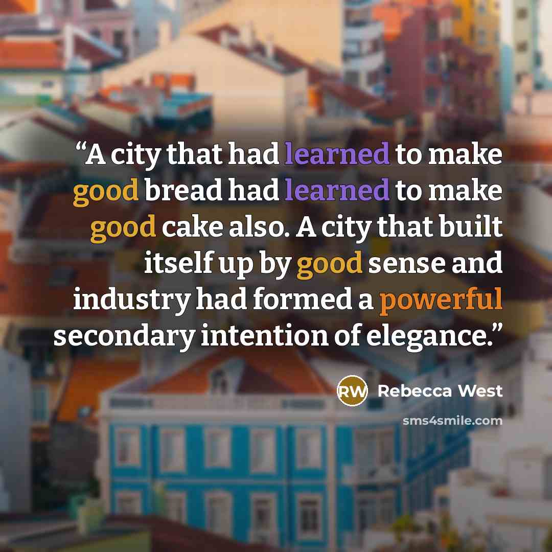 “A city that had learned to make good bread had learned to make good cake also. A city that built itself up by good sense and industry had formed a powerful secondary intention of elegance.” quote by Rebecca West