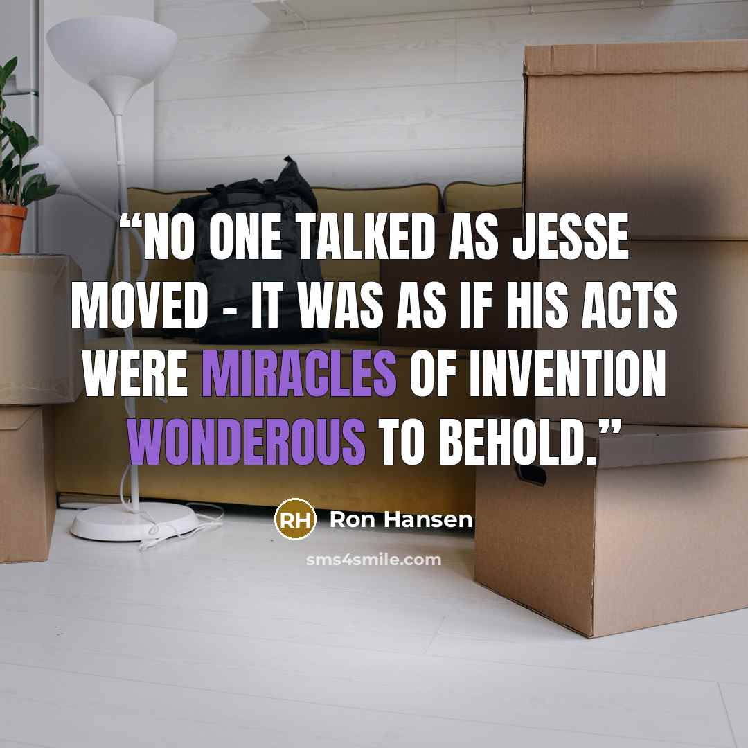 “No one talked as Jesse moved - it was as if his acts were miracles of invention wonderous to behold.” quote by Ron Hansen