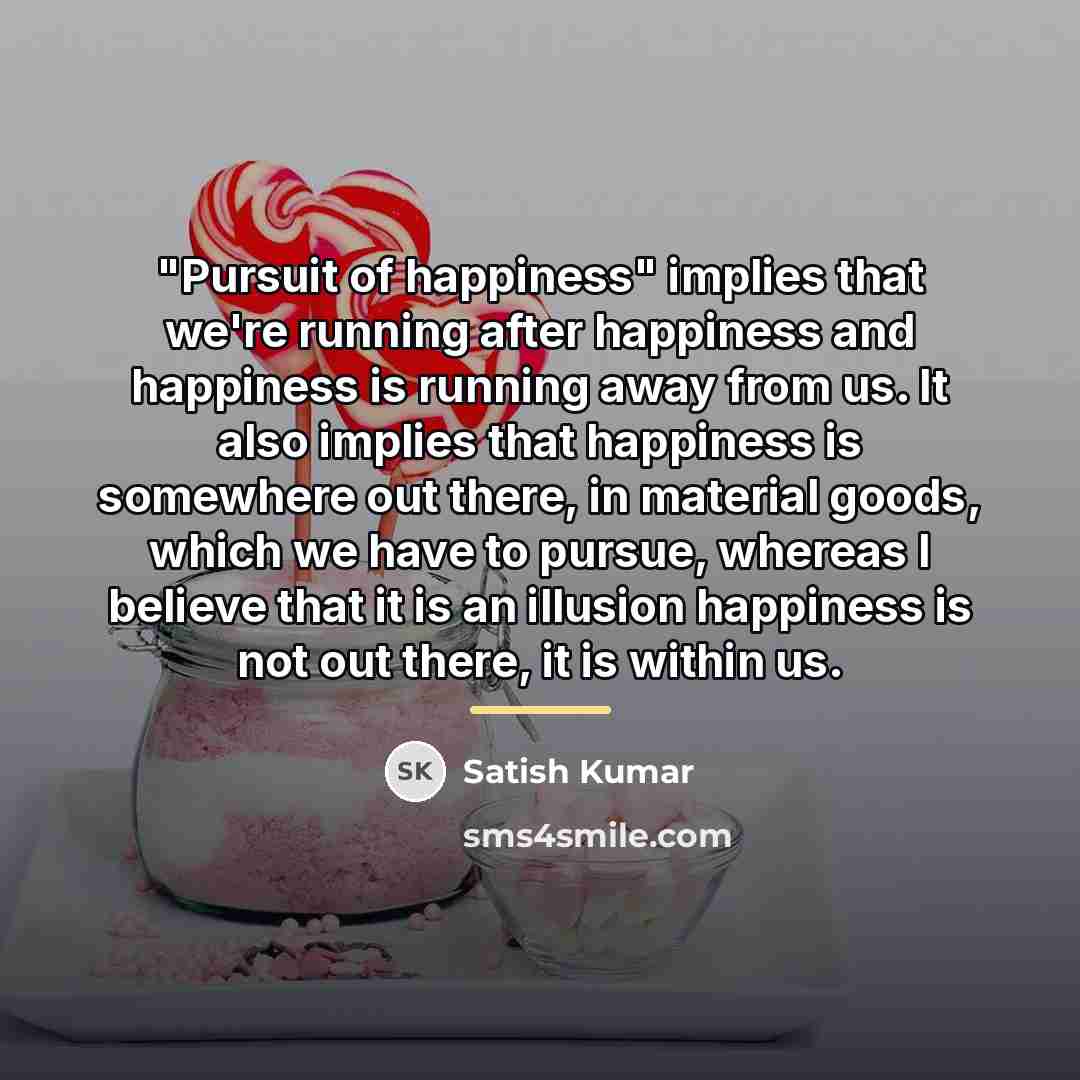 “"Pursuit of happiness" implies that we're running after happiness and…” quote by Satish Kumar