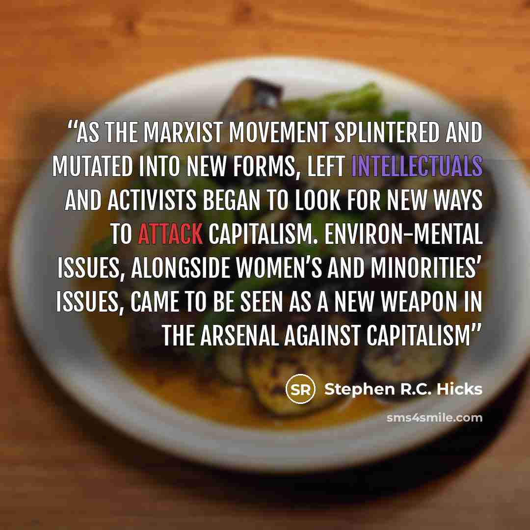 “As the Marxist movement splintered and mutated into new forms, Left intellectuals and activists began to look for new ways to attack capitalism. Environ-mental issues, alongside women’s and minorities’ issues, came to be seen as a new weapon in the arsenal against capitalism” quote by Stephen R.C. Hicks