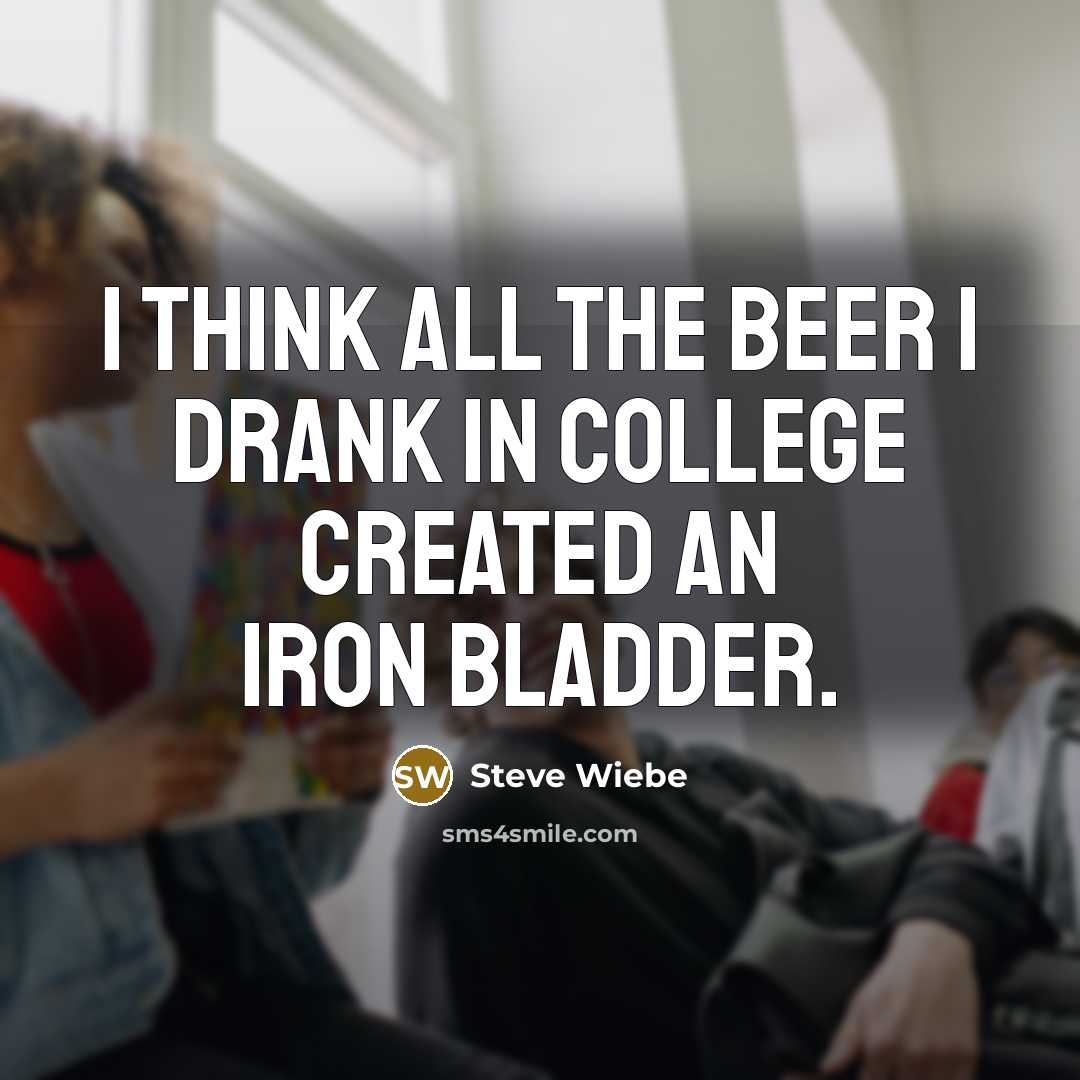 “I think all the beer I drank in college created…” quote by Steve Wiebe