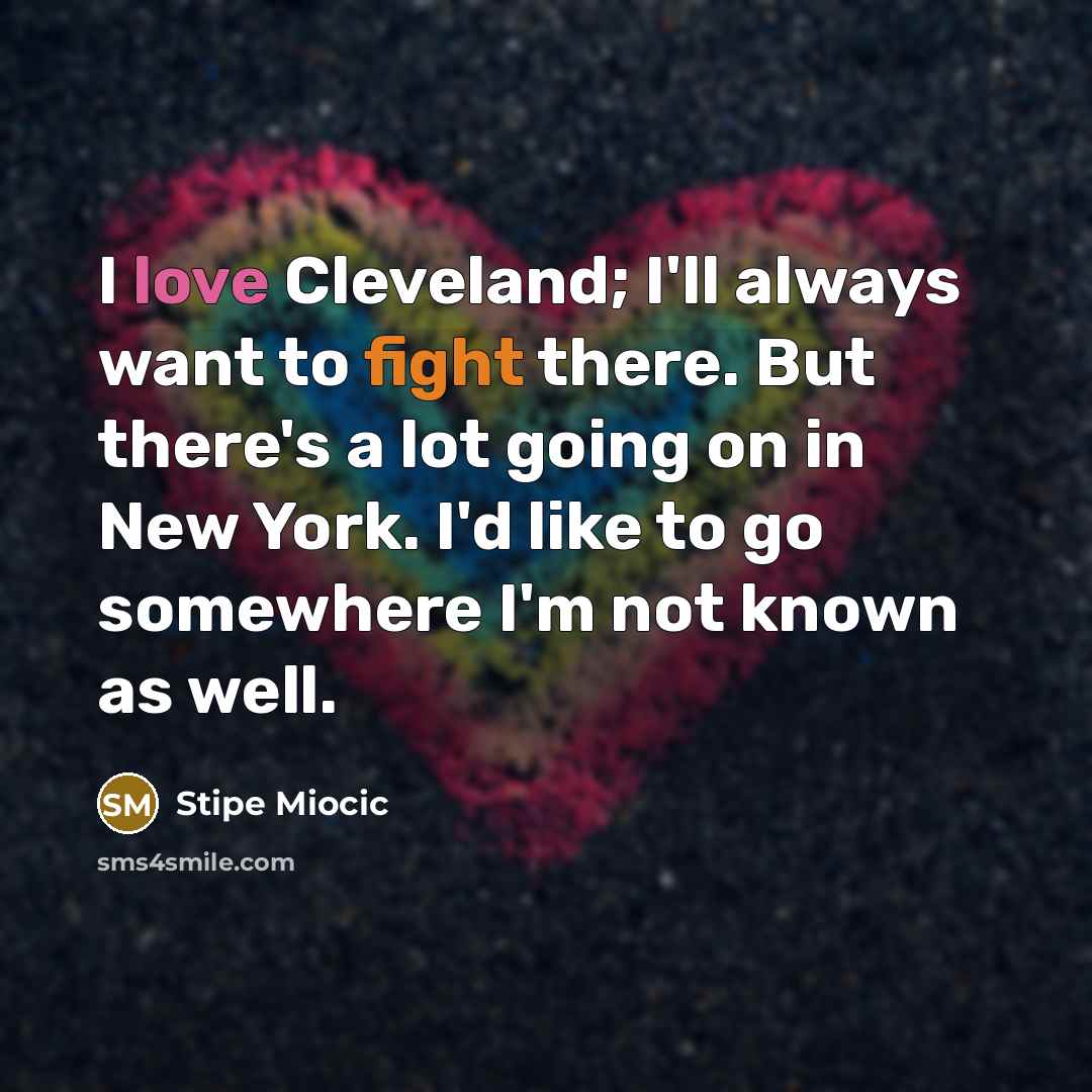 “I love Cleveland; I'll always want to fight there. But there's a lot going on in New York. I'd like to go somewhere I'm not known as well.” quote by Stipe Miocic
