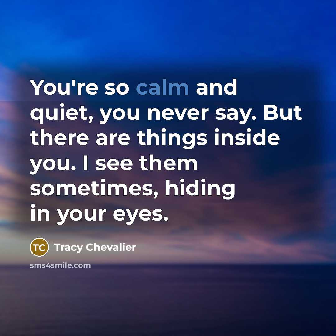 “You're so calm and quiet, you never say. But there…” quote by Tracy Chevalier