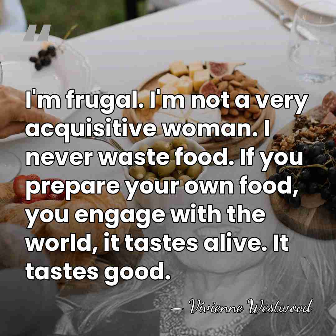 I'm frugal. I'm not a very acquisitive woman. I never waste food.&hellip; - Vivienne Westwood
