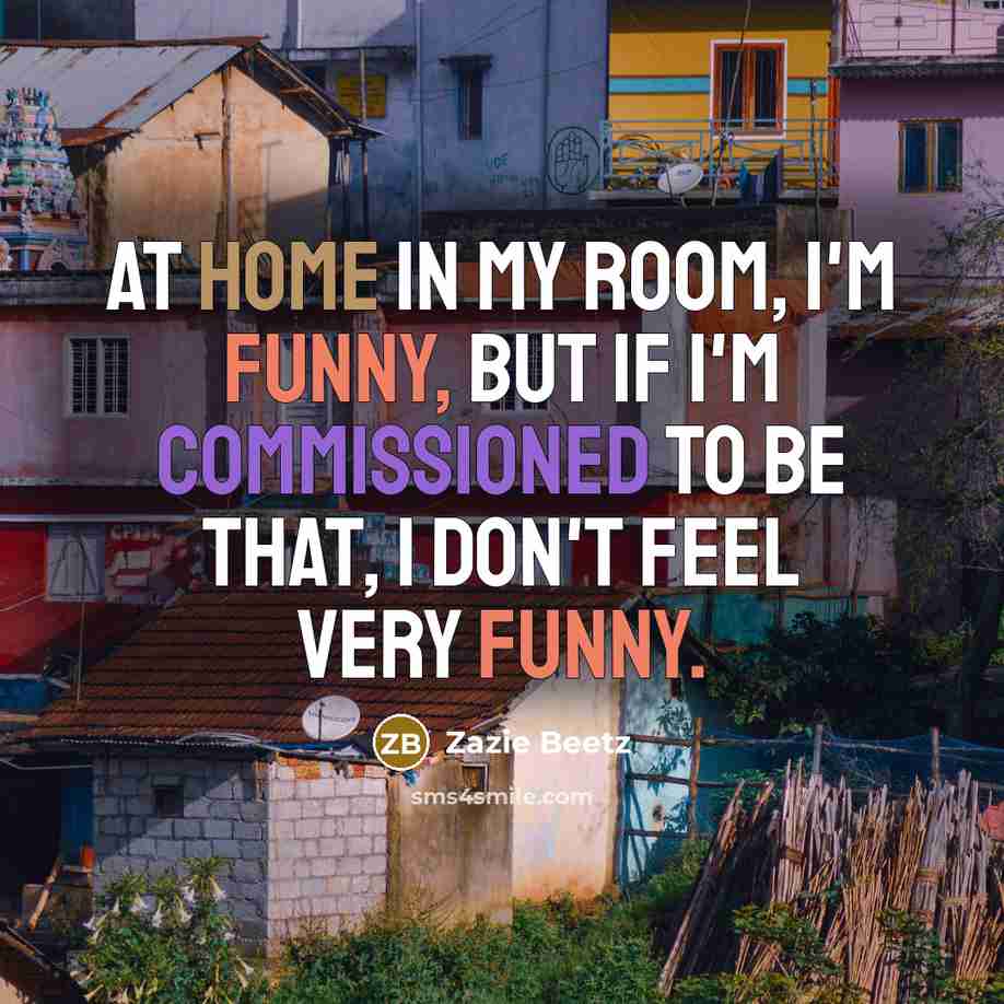 “At home in my room, I'm funny, but if I'm commissioned to be that, I don't feel very funny.” quote by Zazie Beetz