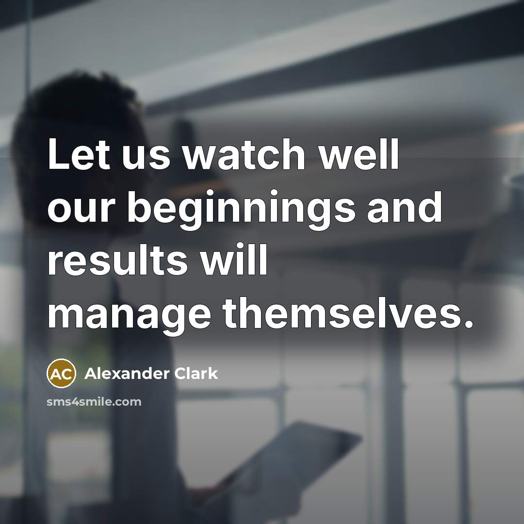 “Let us watch well our beginnings and results will manage…” quote by Alexander Clark