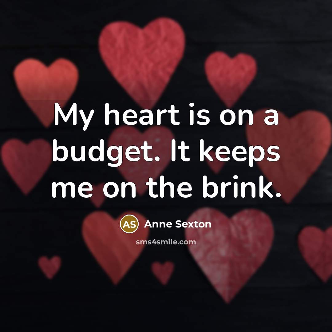 “My heart is on a budget. It keeps me on…” quote by Anne Sexton