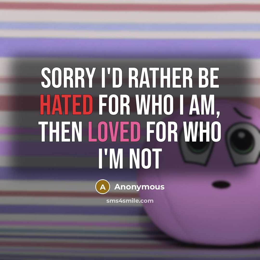 “Sorry I'd rather be hated for who I am, then loved for who I'm not” quote by Anonymous