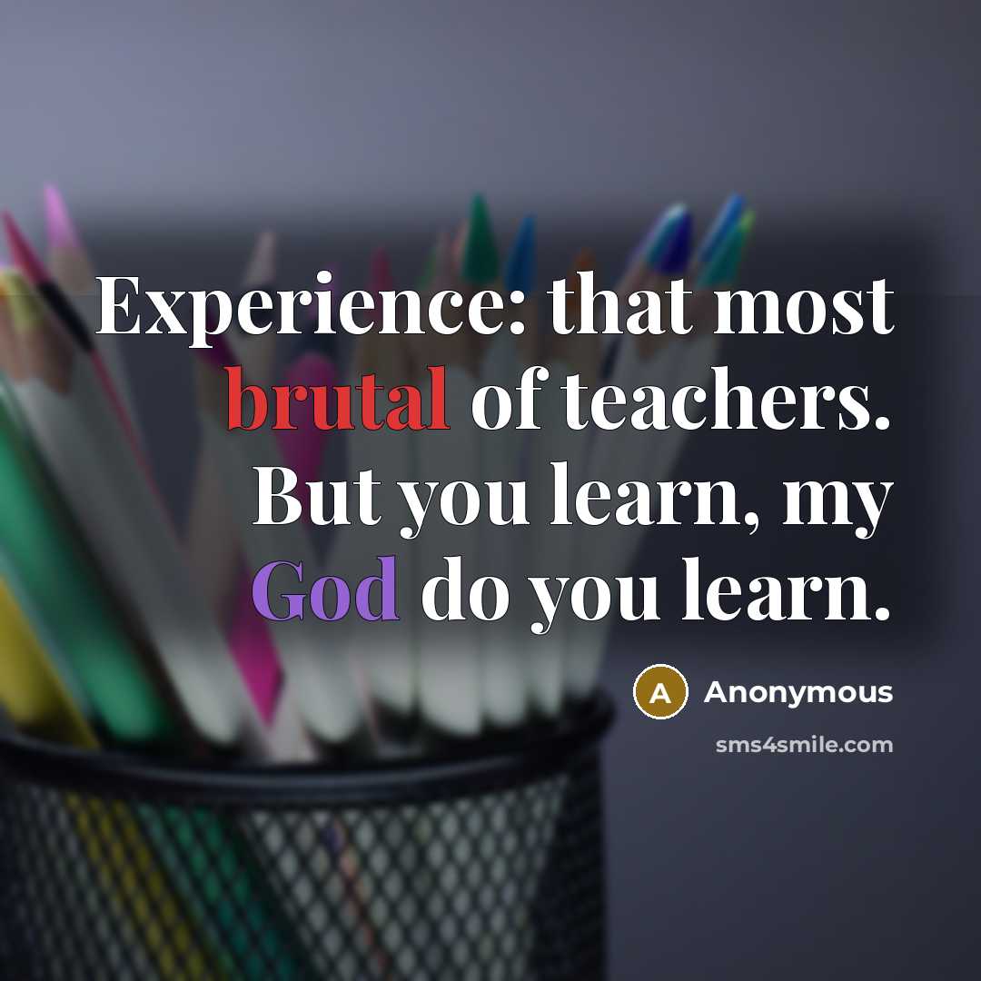 “Experience: that most brutal of teachers. But you learn, my God do you learn.” quote by Anonymous