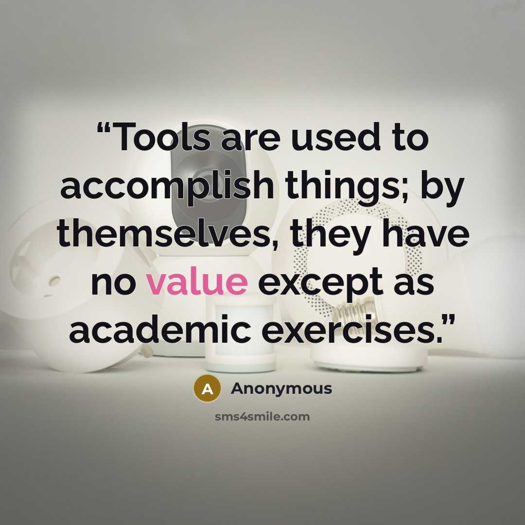 “Tools are used to accomplish things; by themselves, they have no value except as academic exercises.” quote by Anonymous