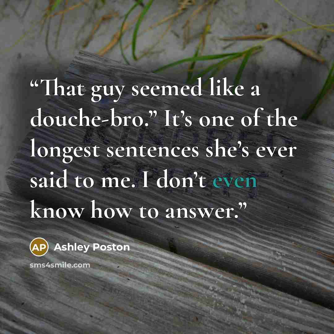 “That guy seemed like a douche-bro.” It’s one of the longest sentences she’s ever said to me. I don’t even know how to answer.” quote by Ashley Poston