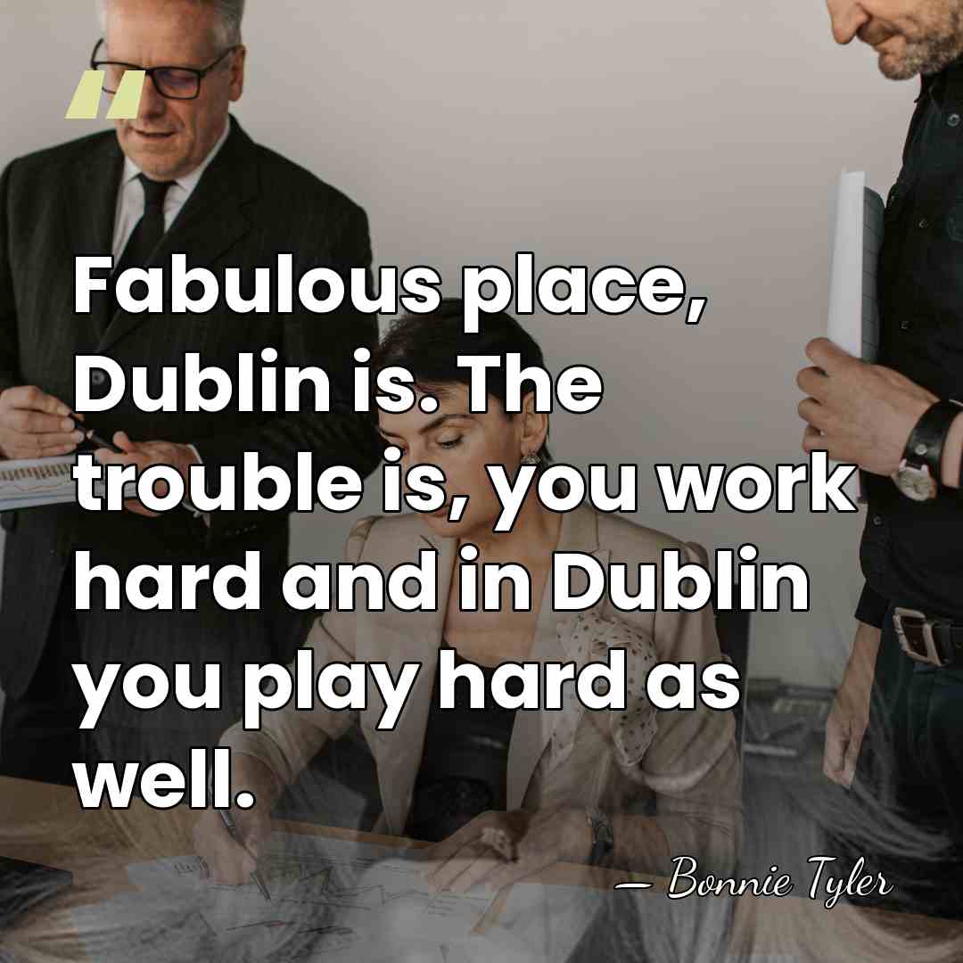 Fabulous place, Dublin is. The trouble is, you work hard and in&hellip; - Bonnie Tyler
