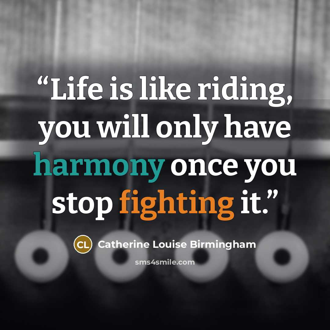 “Life is like riding, you will only have harmony once you stop fighting it.” quote by Catherine Louise Birmingham