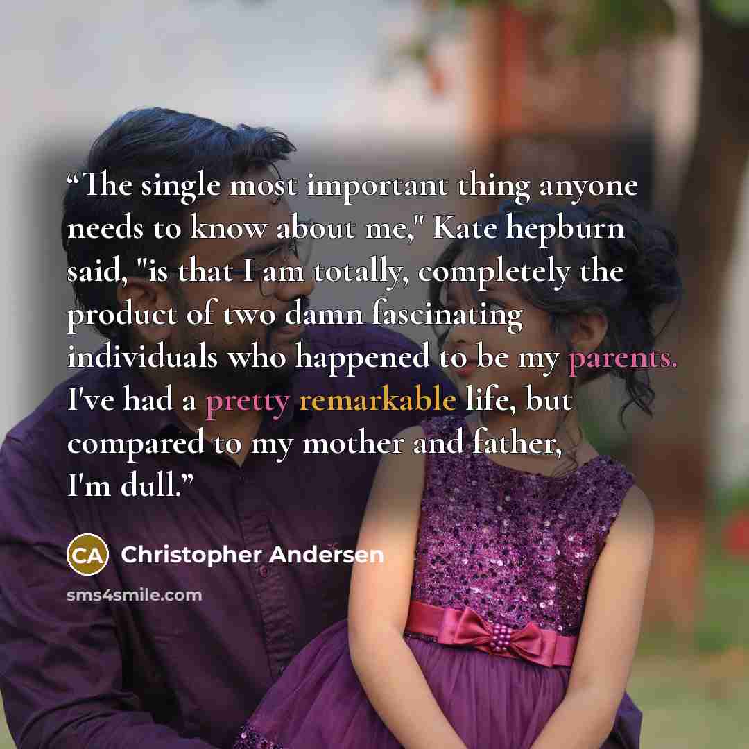 “The single most important thing anyone needs to know about me," Kate hepburn said, "is that I am totally, completely the product of two damn fascinating individuals who happened to be my parents. I've had a pretty remarkable life, but compared to my mother and father, I'm dull.” quote by Christopher Andersen