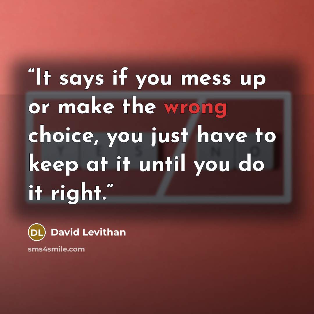 “It says if you mess up or make the wrong choice, you just have to keep at it until you do it right.” quote by David Levithan
