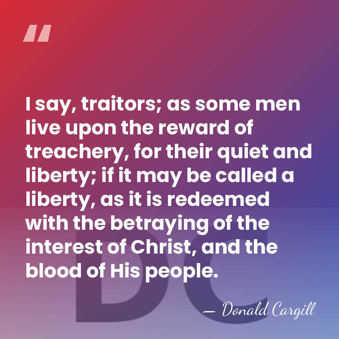 I say, traitors; as some men live upon the reward of treachery,&hellip; - Donald Cargill