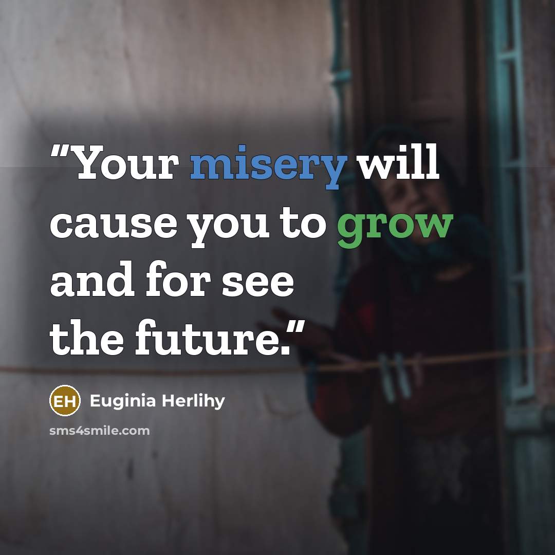 “Your misery will cause you to grow and for see the future.” quote by Euginia Herlihy