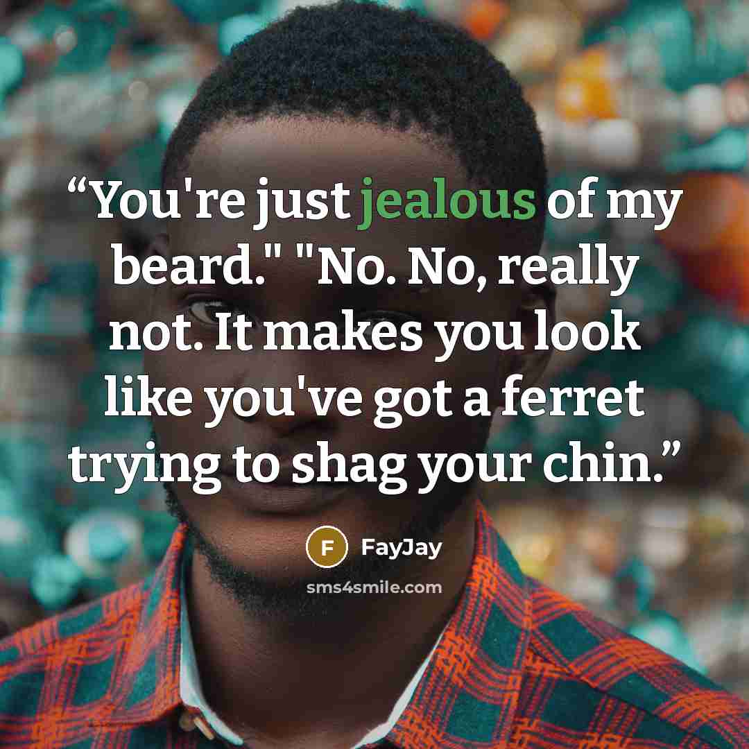 “You're just jealous of my beard." "No. No, really not. It makes you look like you've got a ferret trying to shag your chin.” quote by FayJay