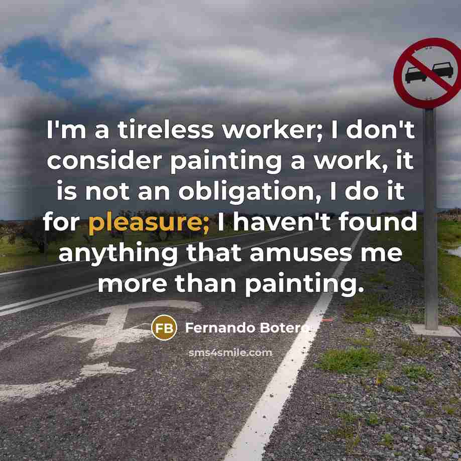 “I'm a tireless worker; I don't consider painting a work,…” quote by Fernando Botero