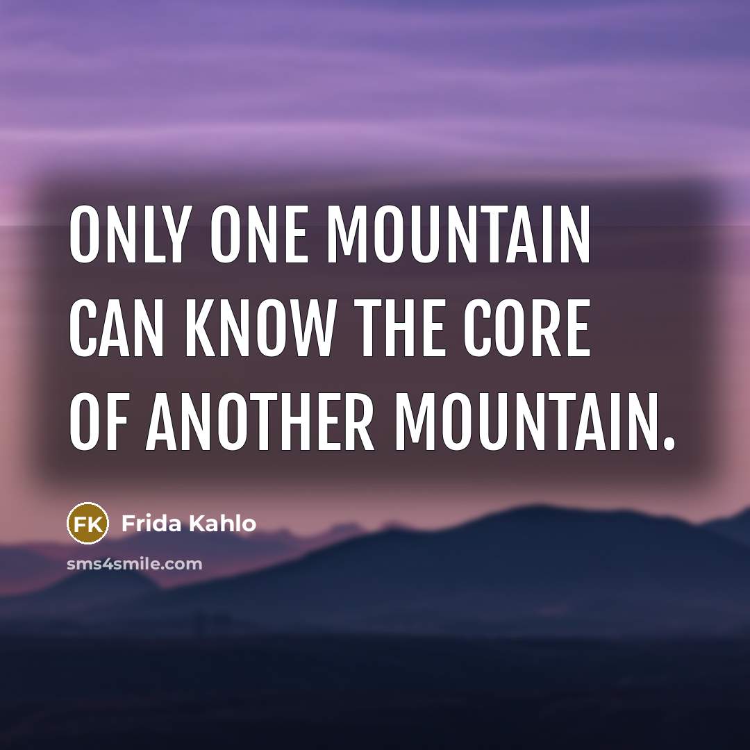 “Only one mountain can know the core of another mountain.…” quote by Frida Kahlo