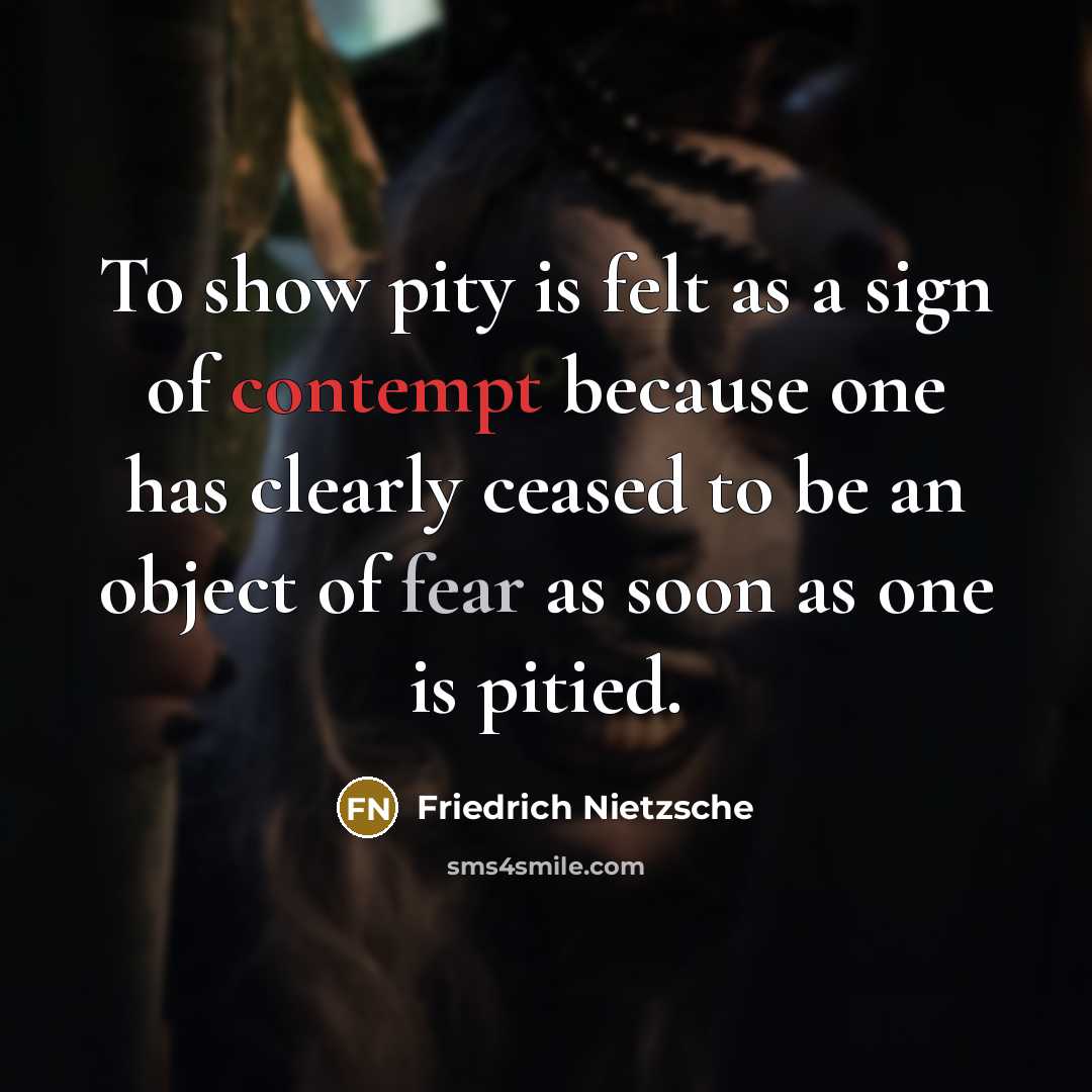 “To show pity is felt as a sign of contempt because one has clearly ceased to be an object of fear as soon as one is pitied.” quote by Friedrich Nietzsche