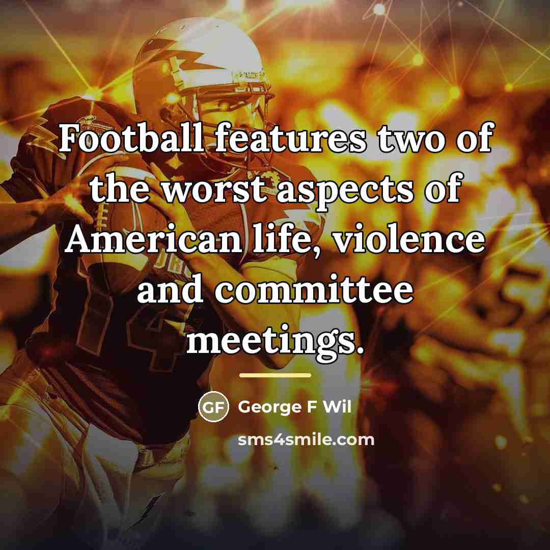 “Football features two of the worst aspects of American life,…” quote by George F Wil