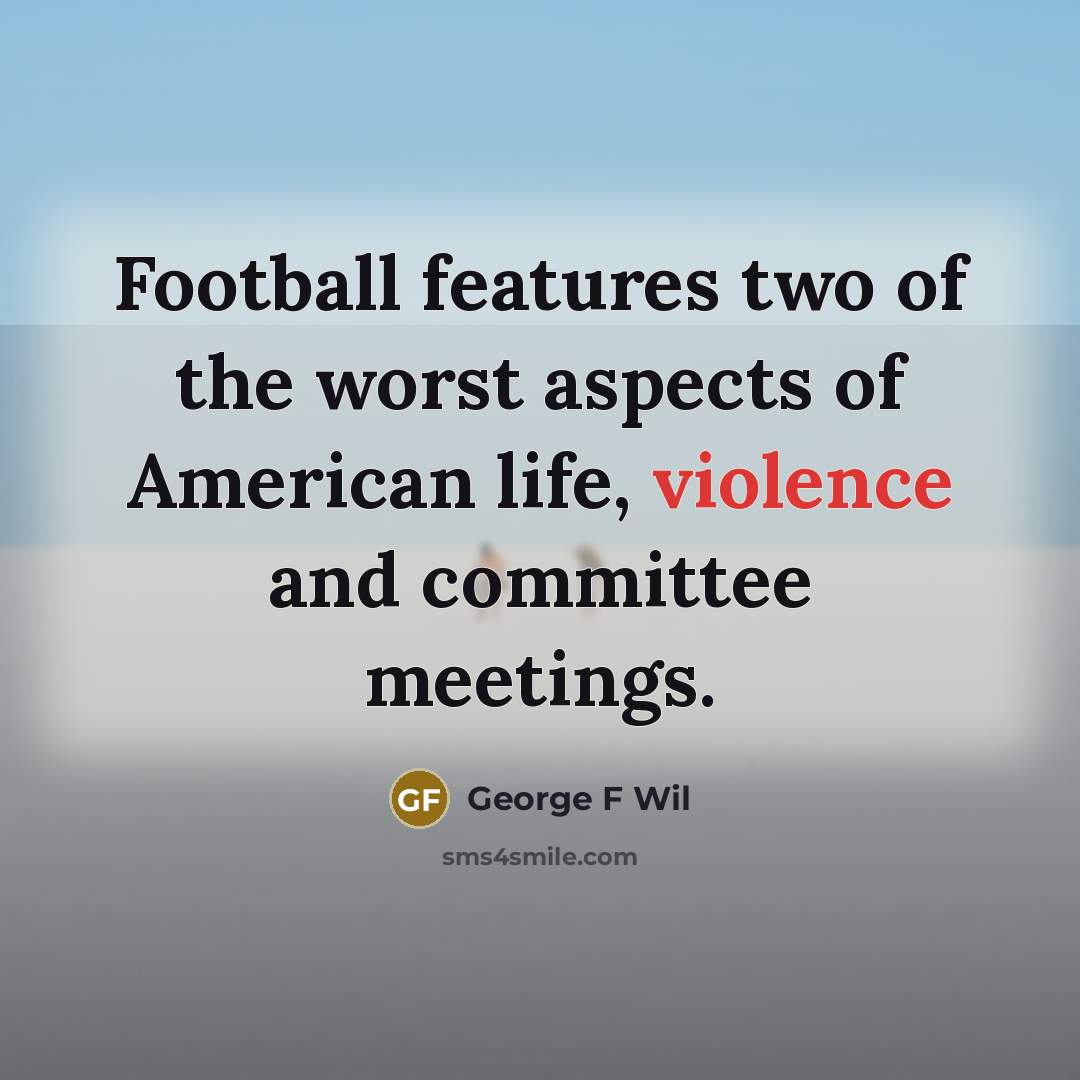 “Football features two of the worst aspects of American life, violence and committee meetings.” quote by George F Wil
