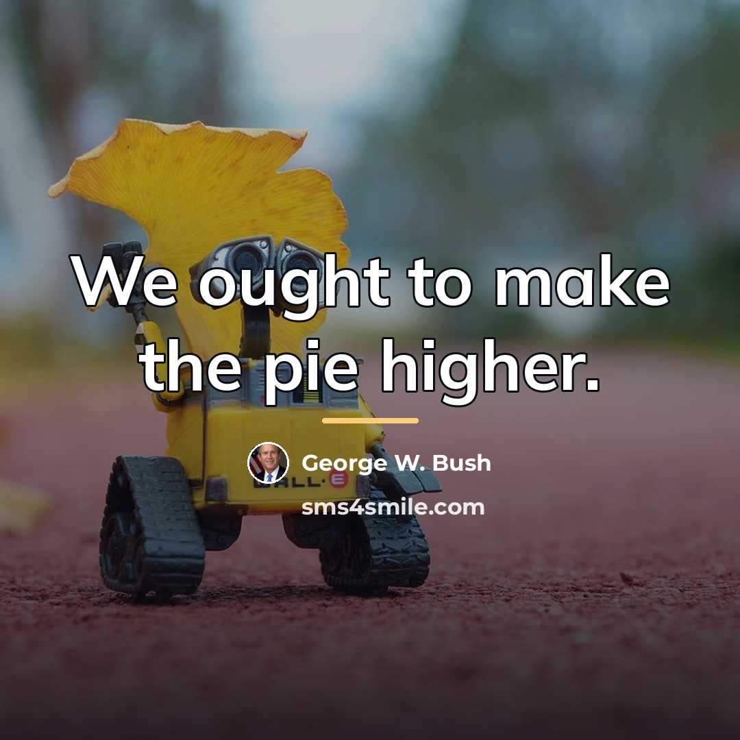 “We ought to make the pie higher.…” quote by George W. Bush