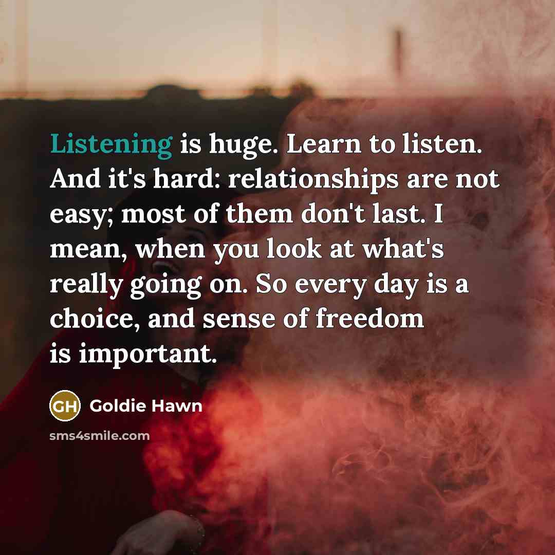 “Listening is huge. Learn to listen. And it's hard: relationships…” quote by Goldie Hawn