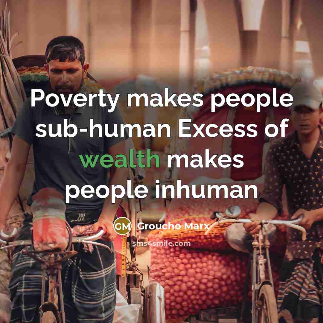 “Poverty makes people sub-human Excess of wealth makes people inhuman…” quote by Groucho Marx