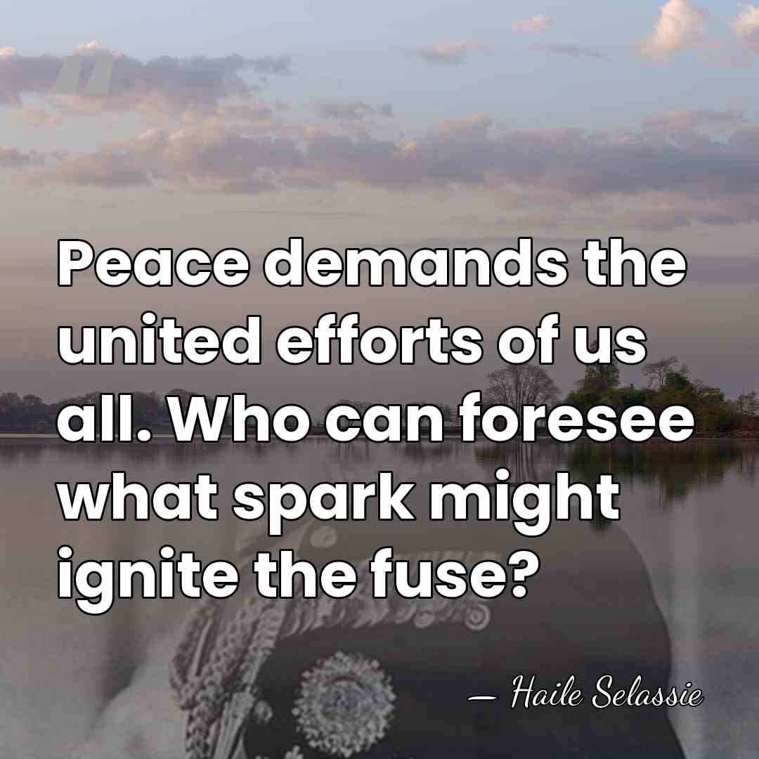 Peace demands the united efforts of us all. Who can foresee what&hellip; - Haile Selassie