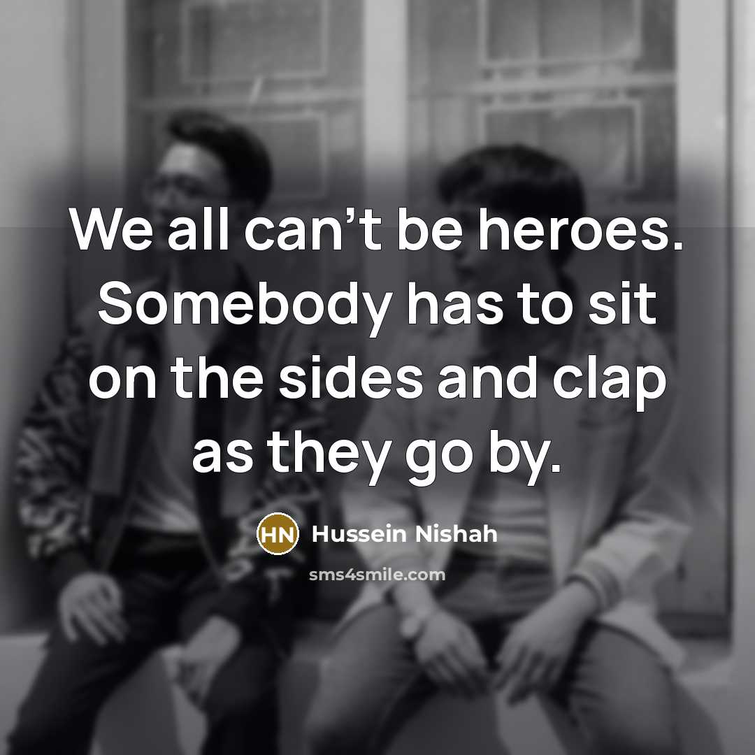 “We all can't be heroes. Somebody has to sit on…” quote by Hussein Nishah