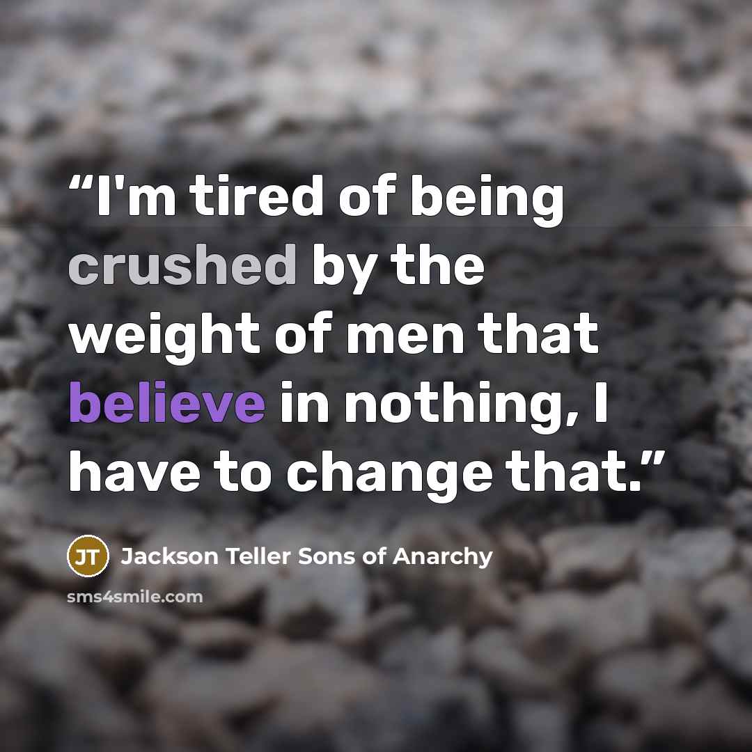 “I'm tired of being crushed by the weight of men that believe in nothing, I have to change that.” quote by Jackson Teller Sons of Anarchy