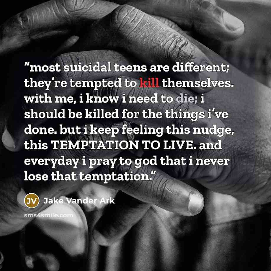 “most suicidal teens are different; they’re tempted to kill themselves. with me, i know i need to die; i should be killed for the things i’ve done. but i keep feeling this nudge, this TEMPTATION TO LIVE. and everyday i pray to god that i never lose that temptation.” quote by Jake Vander Ark