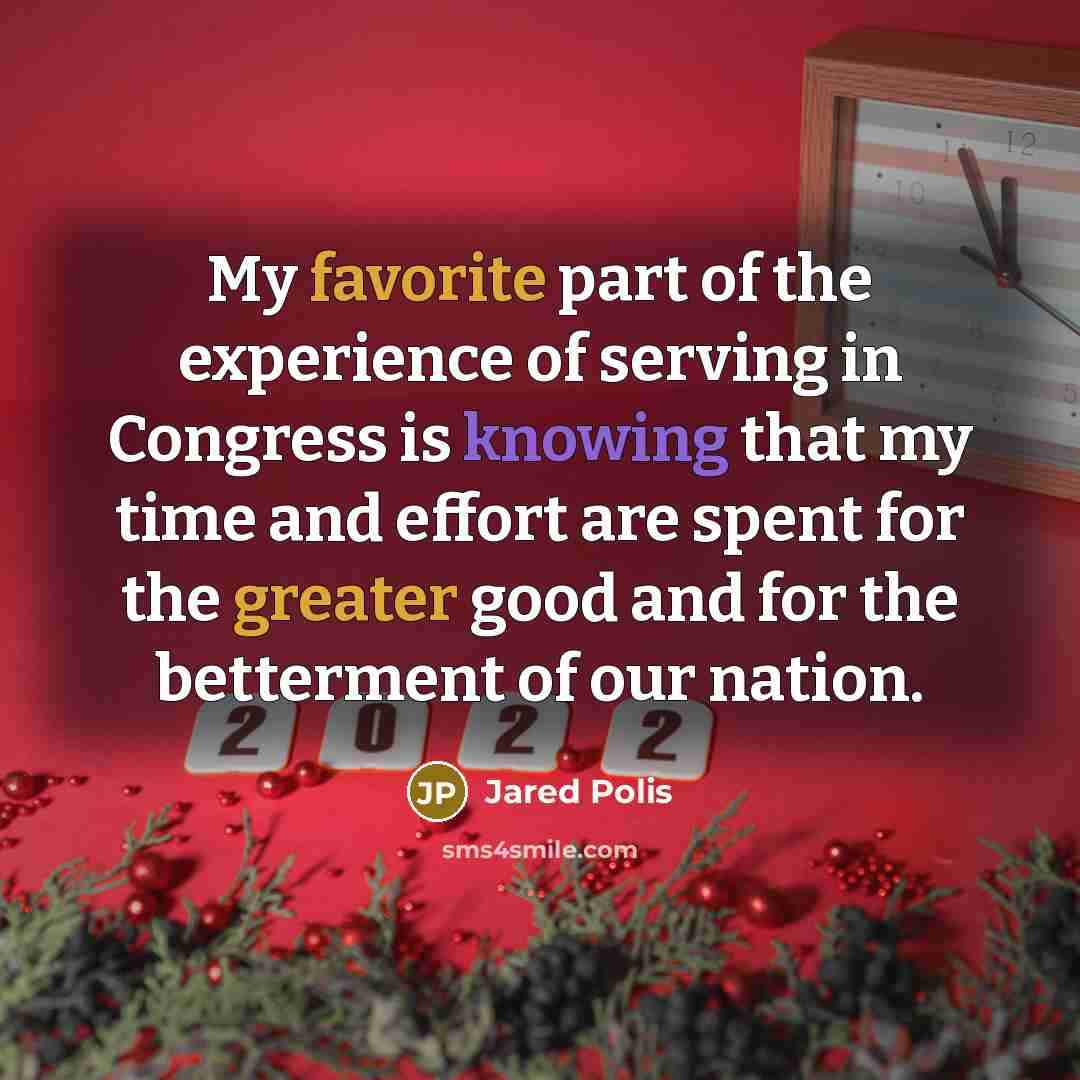 “My favorite part of the experience of serving in Congress is knowing that my time and effort are spent for the greater good and for the betterment of our nation.” quote by Jared Polis