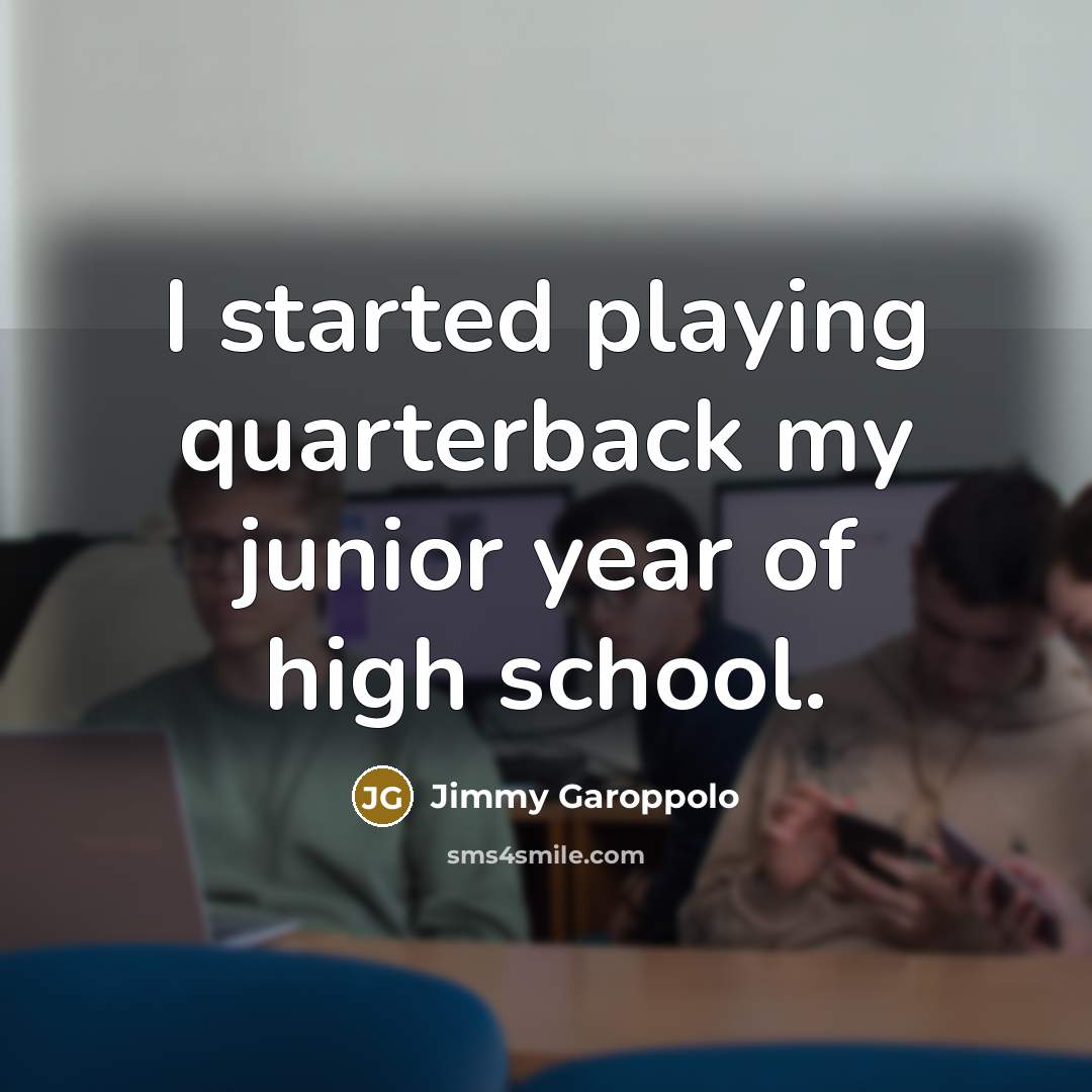 “I started playing quarterback my junior year of high school.” quote by Jimmy Garoppolo