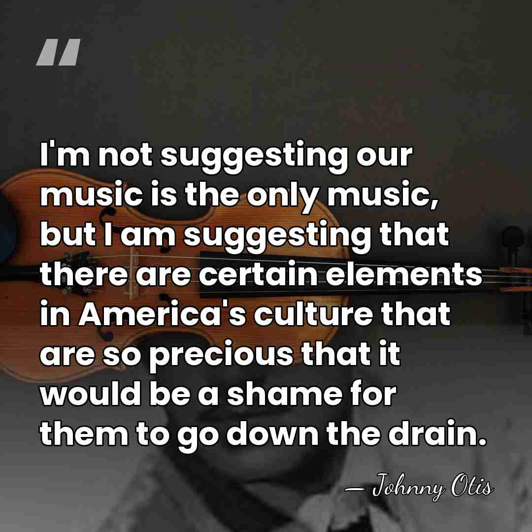 I'm not suggesting our music is the only music, but I am&hellip; - Johnny Otis