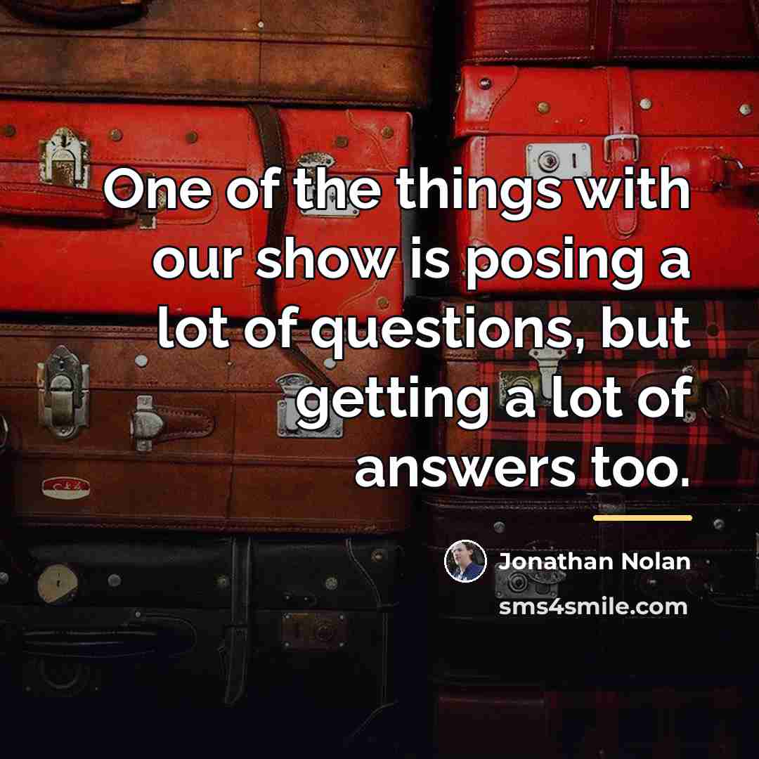 “One of the things with our show is posing a…” quote by Jonathan Nolan