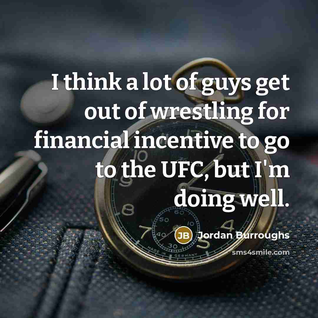 “I think a lot of guys get out of wrestling for financial incentive to go to the UFC, but I'm doing well.” quote by Jordan Burroughs