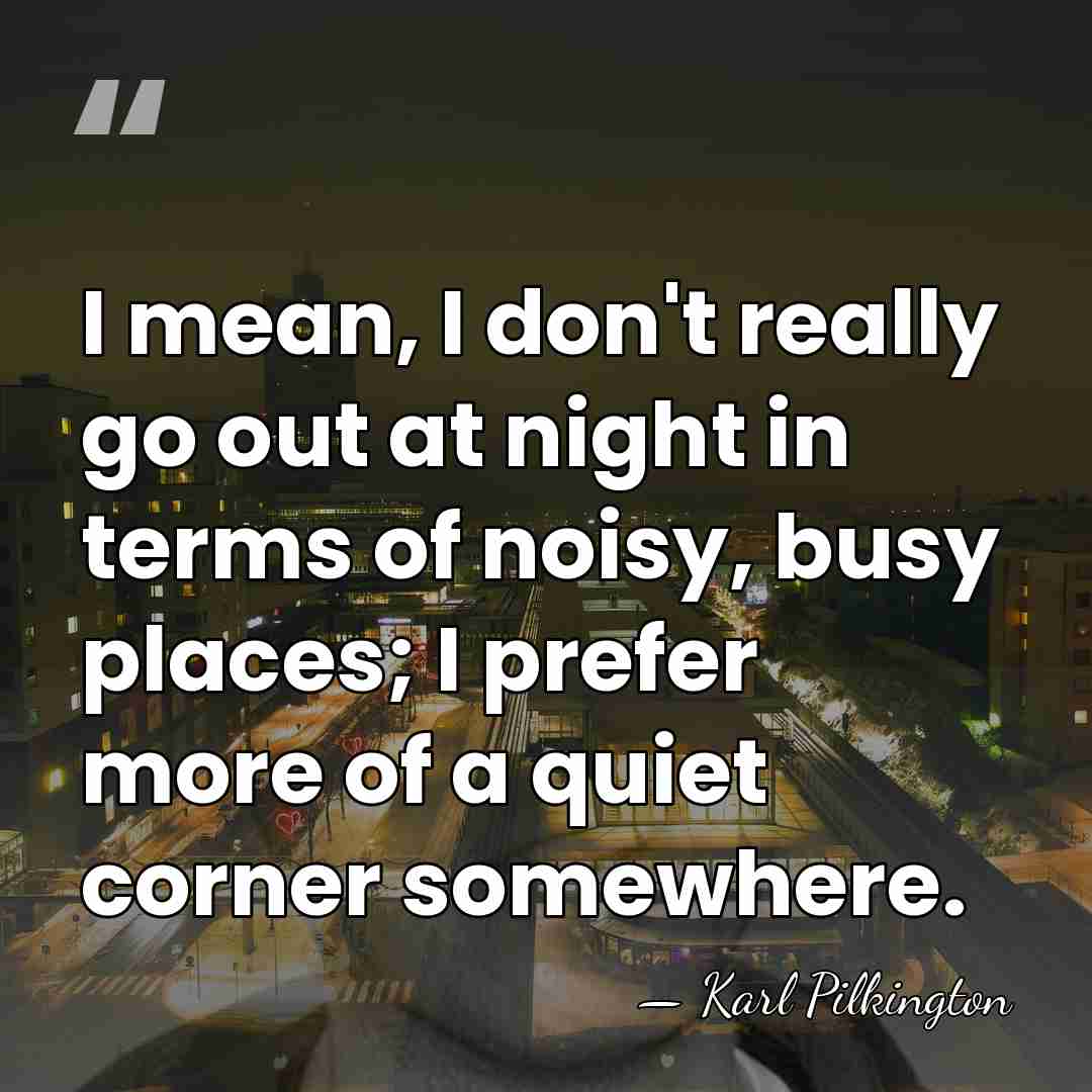 I mean, I don't really go out at night in terms of&hellip; - Karl Pilkington