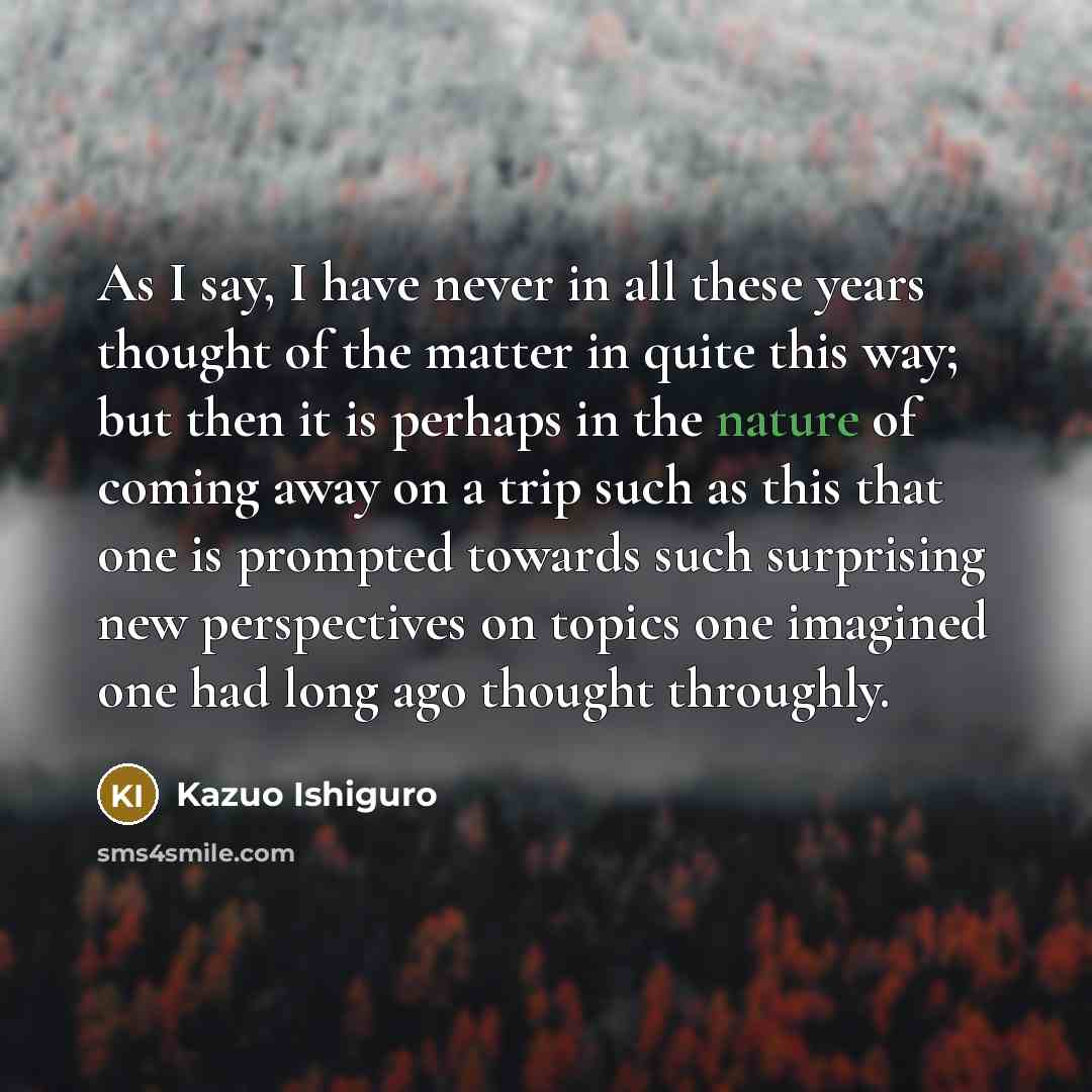 “As I say, I have never in all these years…” quote by Kazuo Ishiguro