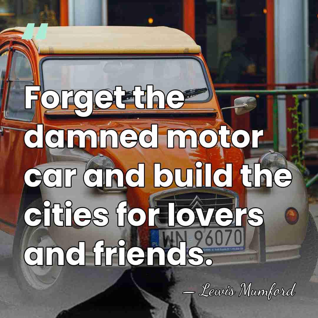 Forget the damned motor car and build the cities for lovers and&hellip; - Lewis Mumford