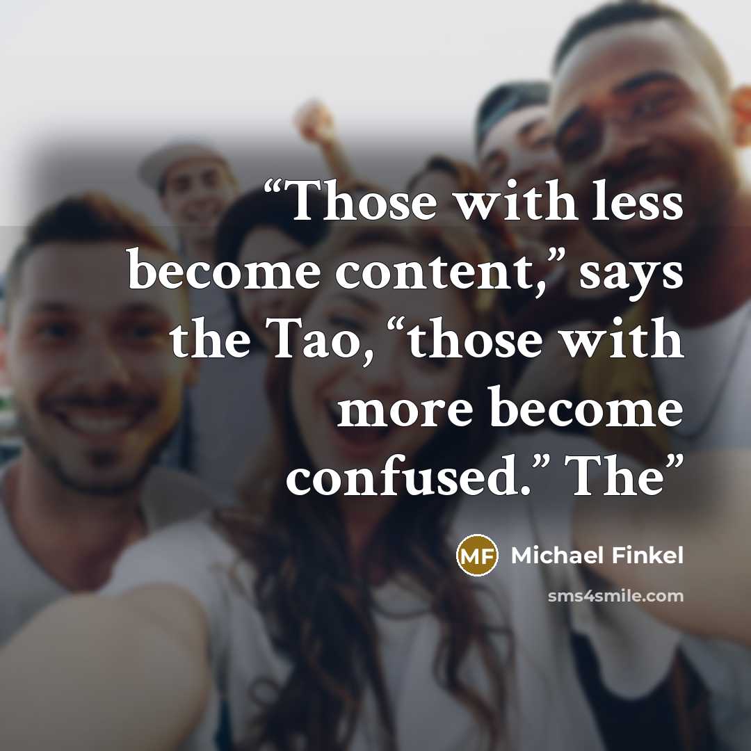 “Those with less become content,” says the Tao, “those with more become confused.” The” quote by Michael Finkel
