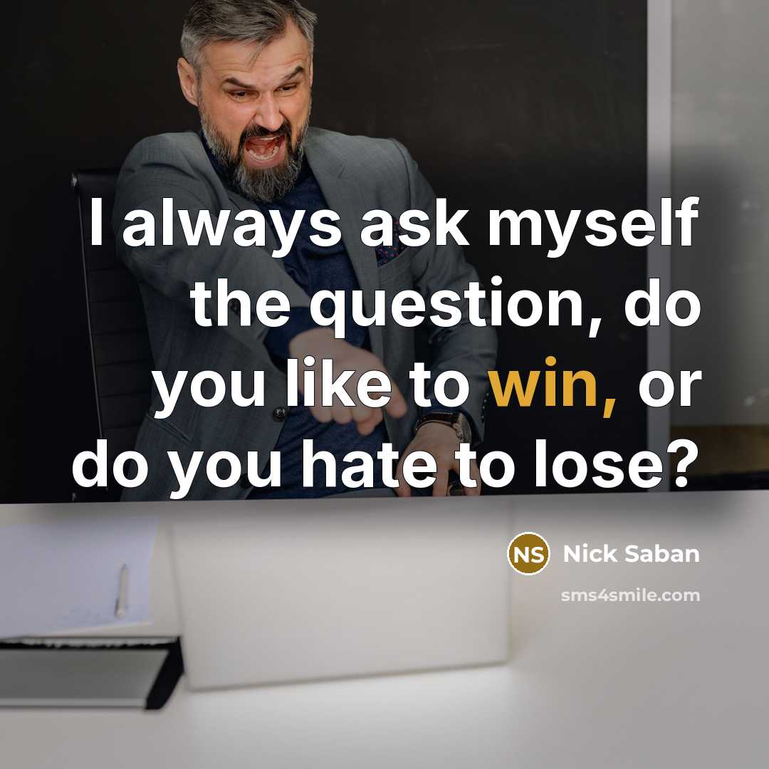 “I always ask myself the question, do you like to…” quote by Nick Saban