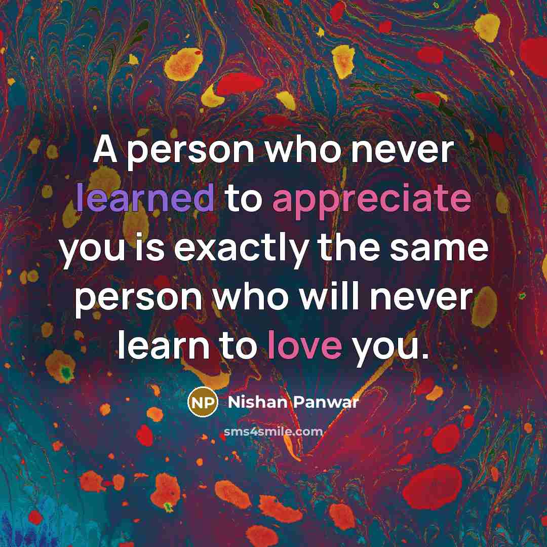 “A person who never learned to appreciate you is exactly the same person who will never learn to love you.” quote by Nishan Panwar